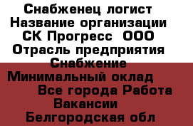 Снабженец-логист › Название организации ­ СК Прогресс, ООО › Отрасль предприятия ­ Снабжение › Минимальный оклад ­ 35 000 - Все города Работа » Вакансии   . Белгородская обл.